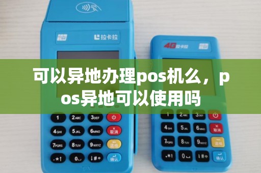 可以异地办理pos机么，pos异地可以使用吗