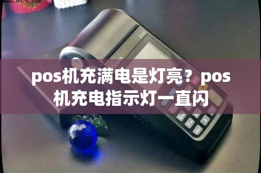 pos机充满电是灯亮？pos机充电指示灯一直闪