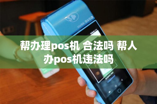 帮办理pos机 合法吗 帮人办pos机违法吗