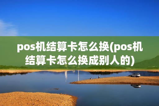 pos机结算卡怎么换(pos机结算卡怎么换成别人的)