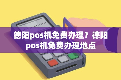 德阳pos机免费办理？德阳pos机免费办理地点