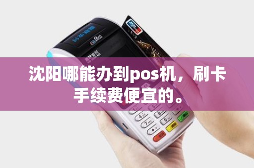 沈阳哪能办到pos机，刷卡手续费便宜的。