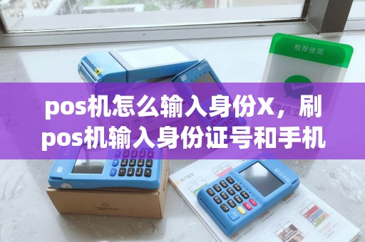 pos机怎么输入身份X，刷pos机输入身份证号和手机号
