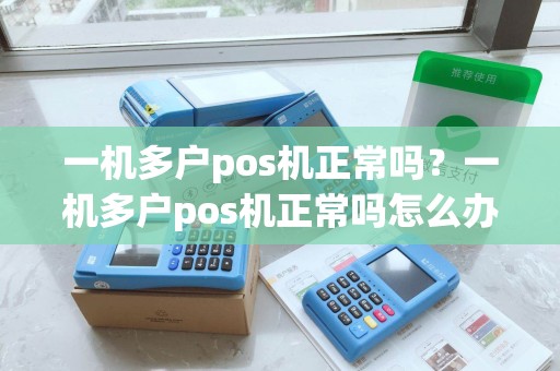 一机多户pos机正常吗？一机多户pos机正常吗怎么办