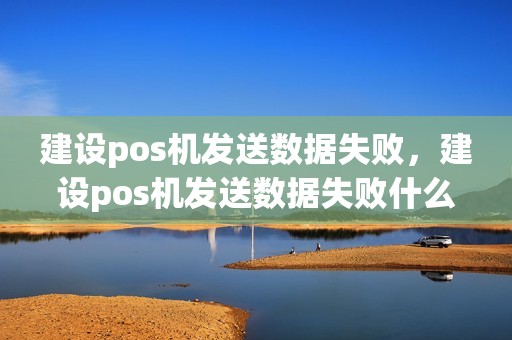 建设pos机发送数据失败，建设pos机发送数据失败什么原因