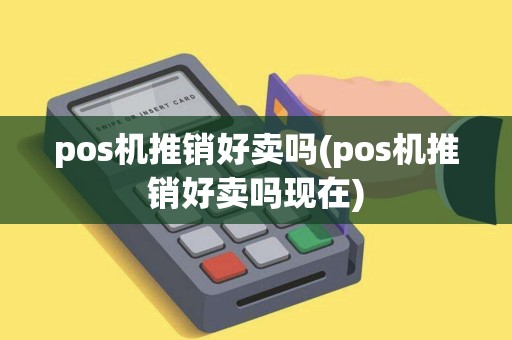 pos机推销好卖吗(pos机推销好卖吗现在)