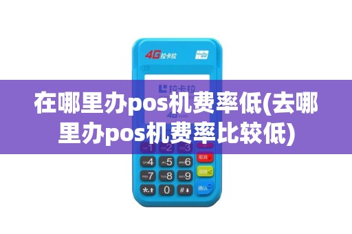 在哪里办pos机费率低(去哪里办pos机费率比较低)