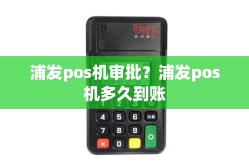 浦发pos机审批？浦发pos机多久到账
