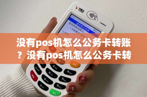 没有pos机怎么公务卡转账？没有pos机怎么公务卡转账给别人