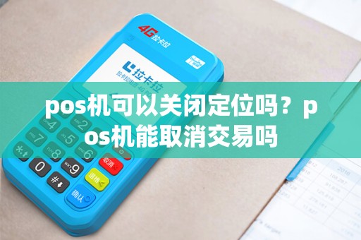 pos机可以关闭定位吗？pos机能取消交易吗