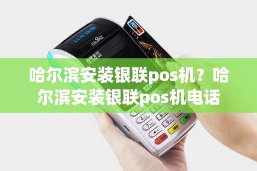 哈尔滨安装银联pos机？哈尔滨安装银联pos机电话