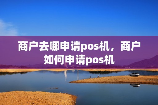 商户去哪申请pos机，商户如何申请pos机