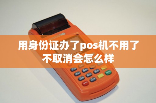 用身份证办了pos机不用了不取消会怎么样