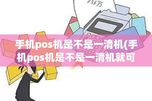 手机pos机是不是一清机(手机pos机是不是一清机就可以用)