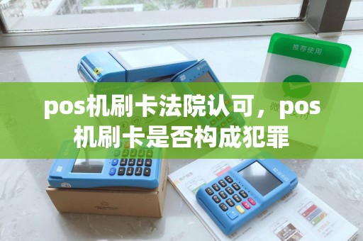 pos机刷卡法院认可，pos机刷卡是否构成犯罪