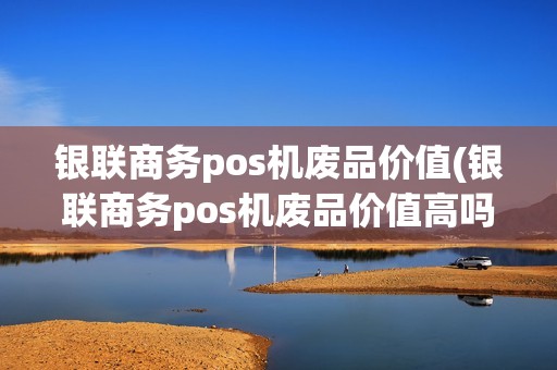 银联商务pos机废品价值(银联商务pos机废品价值高吗)