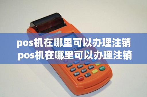 pos机在哪里可以办理注销 pos机在哪里可以办理注销手续