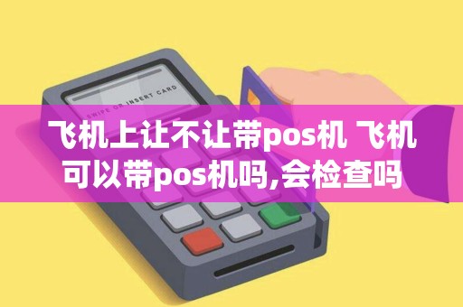 飞机上让不让带pos机 飞机可以带pos机吗,会检查吗