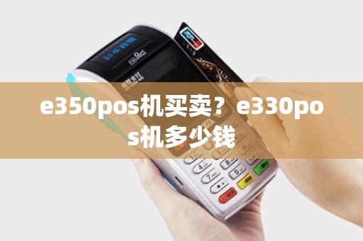 e350pos机买卖？e330pos机多少钱