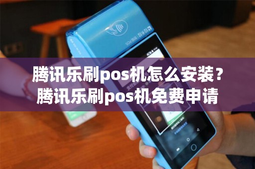 腾讯乐刷pos机怎么安装？腾讯乐刷pos机免费申请