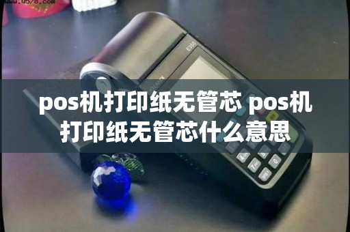 pos机打印纸无管芯 pos机打印纸无管芯什么意思