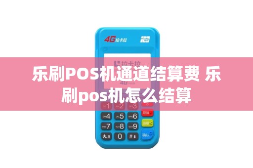 乐刷POS机通道结算费 乐刷pos机怎么结算