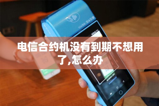 电信合约机没有到期不想用了,怎么办