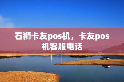 石狮卡友pos机，卡友pos机客服电话