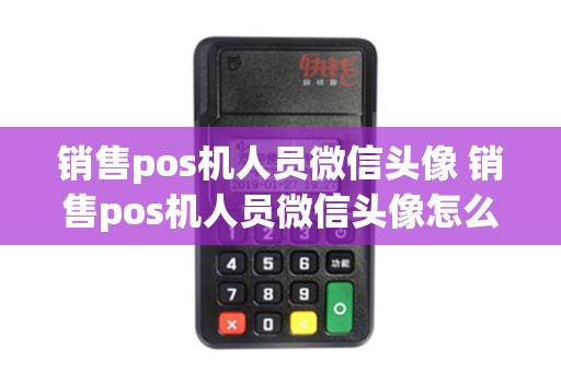 销售pos机人员微信头像 销售pos机人员微信头像怎么改