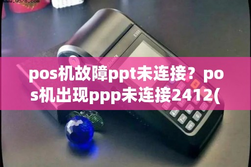pos机故障ppt未连接？pos机出现ppp未连接2412(0)是怎么回事