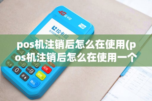 pos机注销后怎么在使用(pos机注销后怎么在使用一个账号)