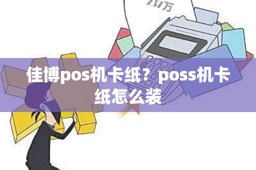 佳博pos机卡纸？poss机卡纸怎么装