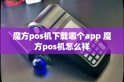 魔方pos机下载哪个app 魔方pos机怎么样
