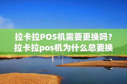 拉卡拉POS机需要更换吗？拉卡拉pos机为什么总要换