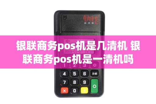 银联商务pos机是几清机 银联商务pos机是一清机吗