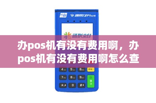 办pos机有没有费用啊，办pos机有没有费用啊怎么查