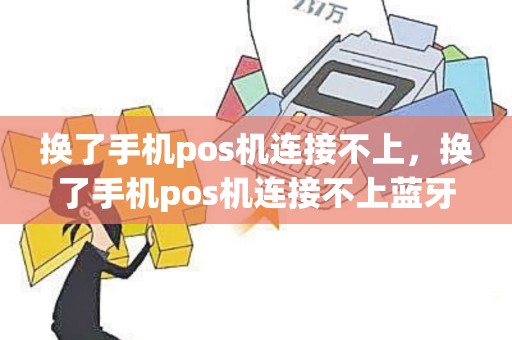 换了手机pos机连接不上，换了手机pos机连接不上蓝牙