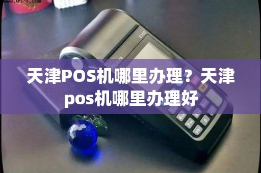 天津POS机哪里办理？天津pos机哪里办理好