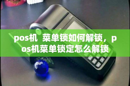 pos机  菜单锁如何解锁，pos机菜单锁定怎么解锁