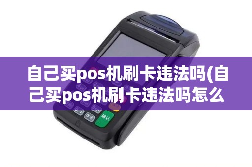 自己买pos机刷卡违法吗(自己买pos机刷卡违法吗怎么处理)