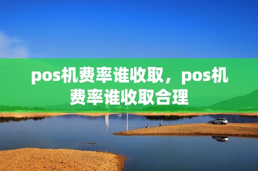 pos机费率谁收取，pos机费率谁收取合理