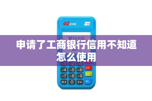 申请了工商银行信用不知道怎么使用