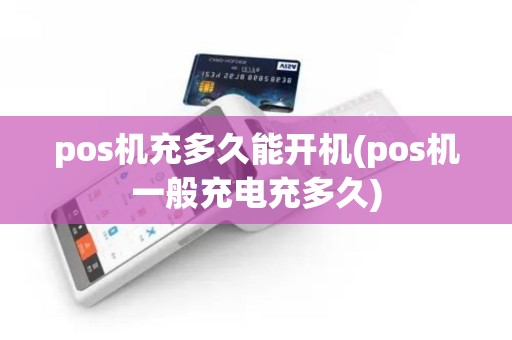pos机充多久能开机(pos机一般充电充多久)