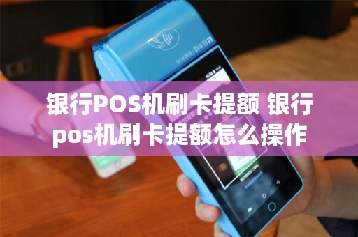 银行POS机刷卡提额 银行pos机刷卡提额怎么操作