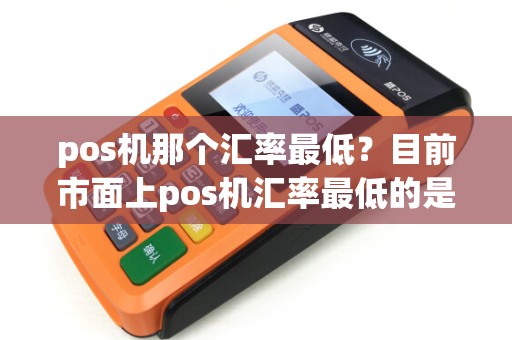 pos机那个汇率最低？目前市面上pos机汇率最低的是哪种