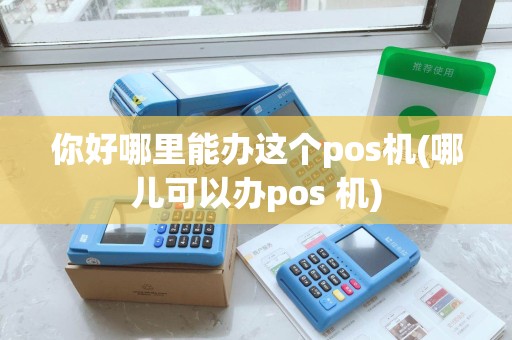 你好哪里能办这个pos机(哪儿可以办pos 机)