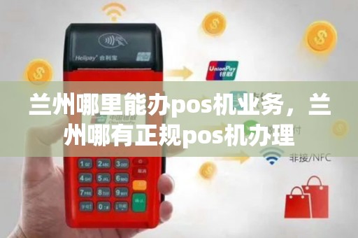 兰州哪里能办pos机业务，兰州哪有正规pos机办理