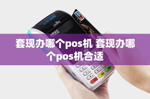套现办哪个pos机 套现办哪个pos机合适