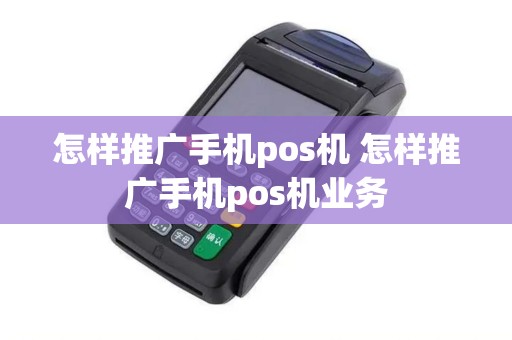 怎样推广手机pos机 怎样推广手机pos机业务