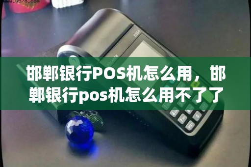 邯郸银行POS机怎么用，邯郸银行pos机怎么用不了了
